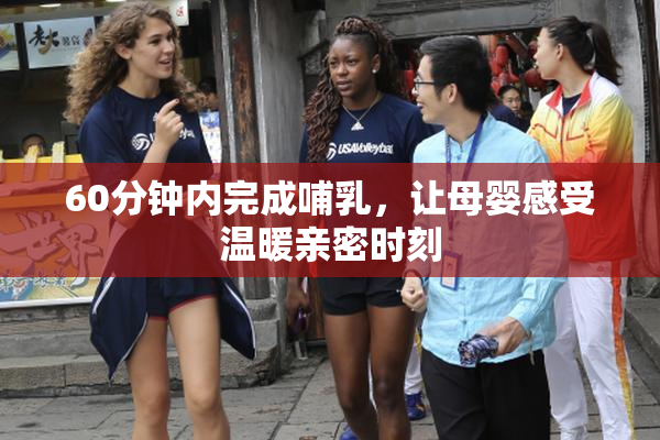 60分钟内完成哺乳，让母婴感受温暖亲密时刻