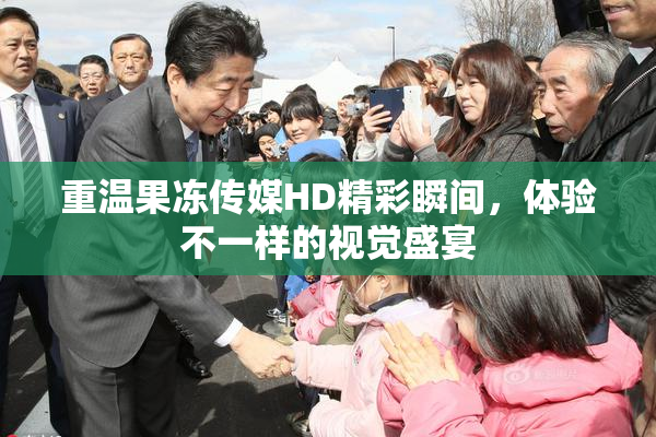 重温果冻传媒HD精彩瞬间，体验不一样的视觉盛宴
