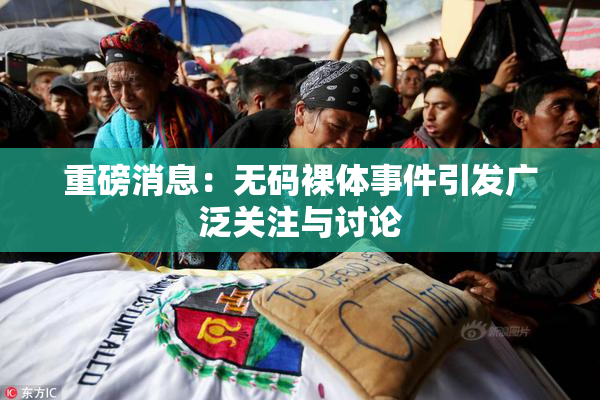 重磅消息：无码裸体事件引发广泛关注与讨论