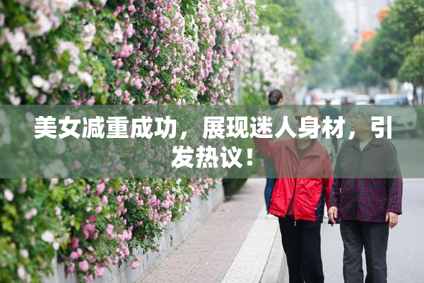 美女减重成功，展现迷人身材，引发热议！