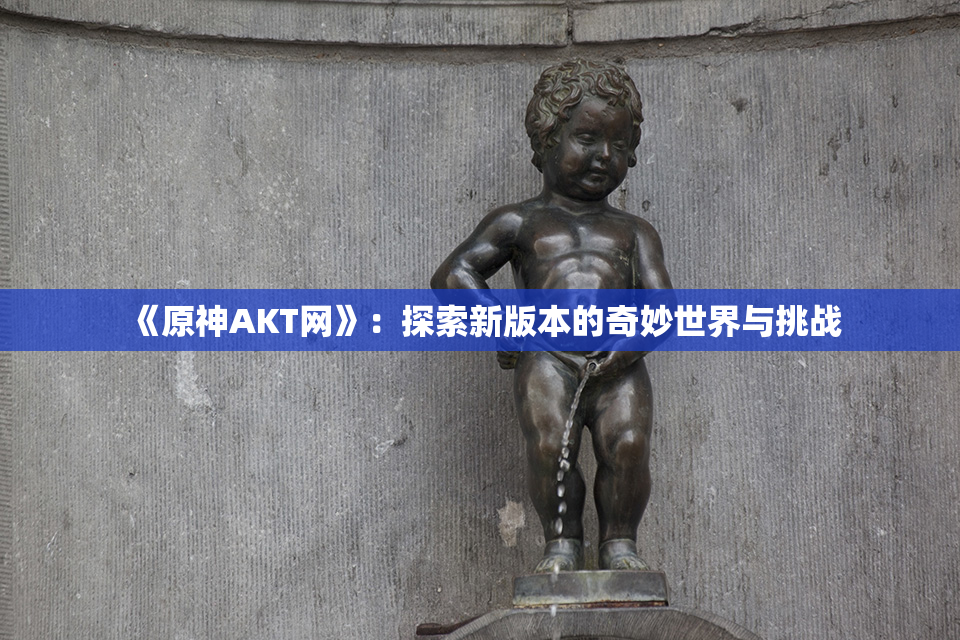 《原神AKT网》：探索新版本的奇妙世界与挑战