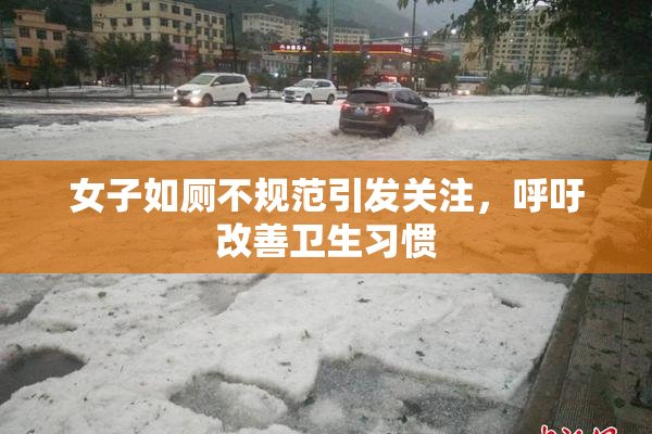 女子如厕不规范引发关注，呼吁改善卫生习惯