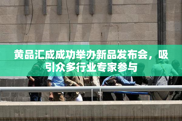黄品汇成成功举办新品发布会，吸引众多行业专家参与