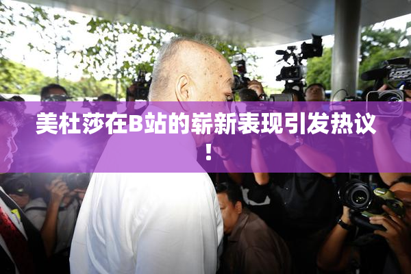 美杜莎在B站的崭新表现引发热议！