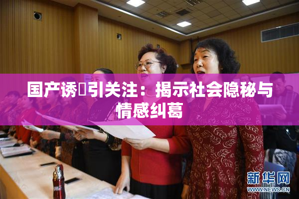 国产诱奷引关注：揭示社会隐秘与情感纠葛