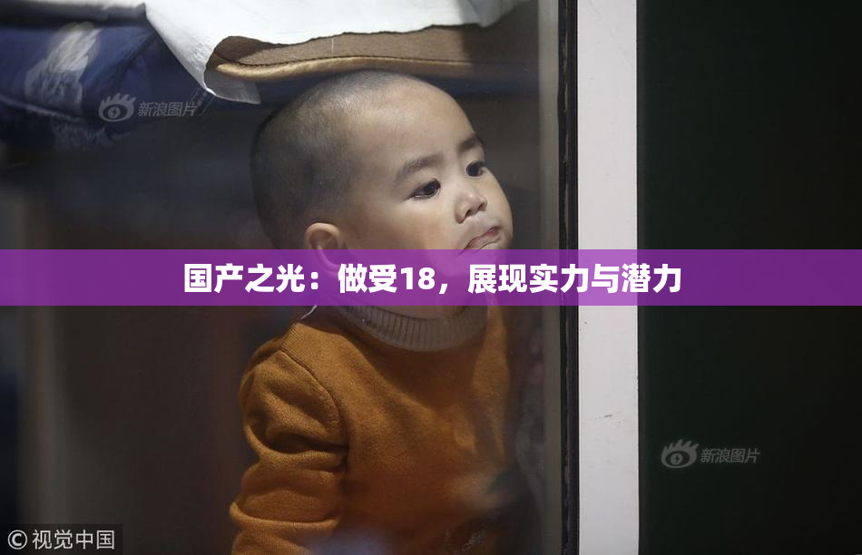 国产之光：做受18，展现实力与潜力