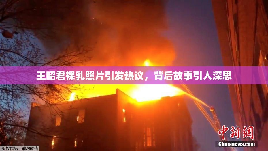 王昭君裸乳照片引发热议，背后故事引人深思