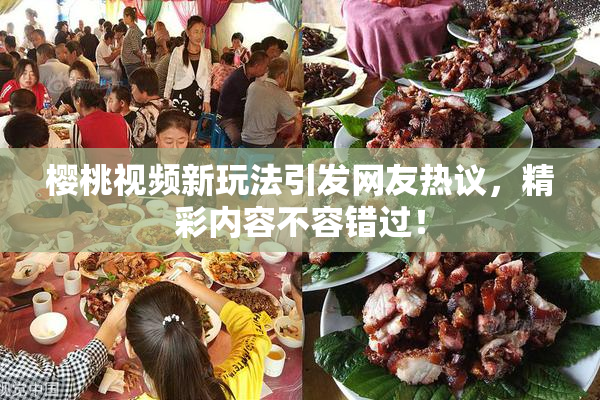 樱桃视频新玩法引发网友热议，精彩内容不容错过！
