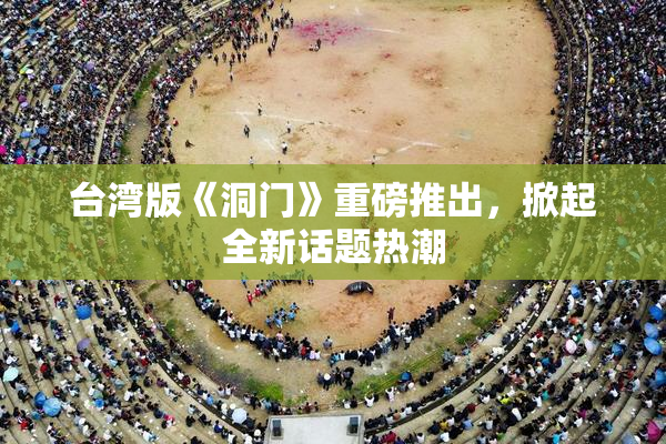 台湾版《洞门》重磅推出，掀起全新话题热潮