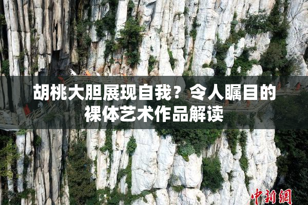 胡桃大胆展现自我？令人瞩目的裸体艺术作品解读