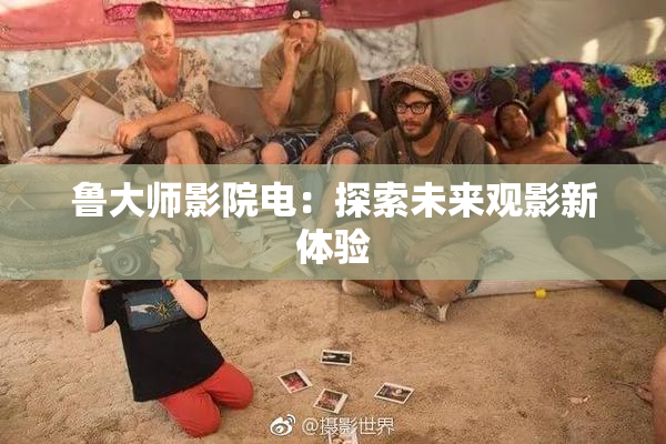 鲁大师影院电：探索未来观影新体验