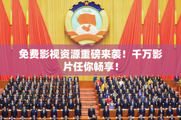 免费影视资源重磅来袭！千万影片任你畅享！