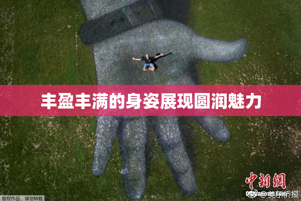 丰盈丰满的身姿展现圆润魅力