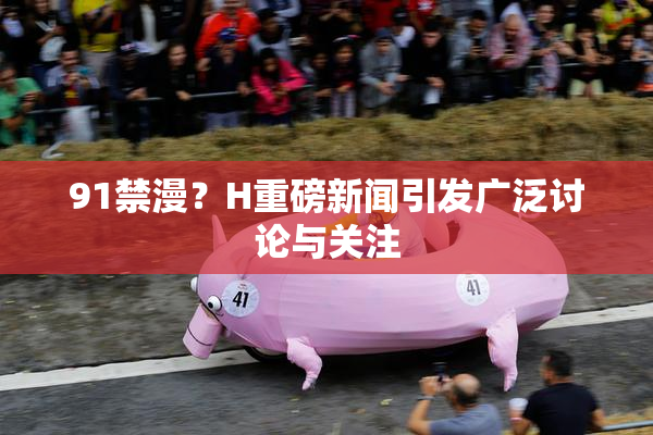 91禁漫？H重磅新闻引发广泛讨论与关注