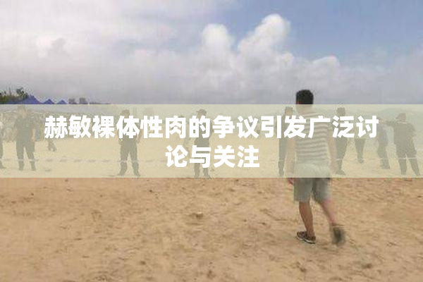 赫敏裸体性肉的争议引发广泛讨论与关注
