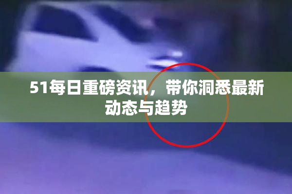 51每日重磅资讯，带你洞悉最新动态与趋势
