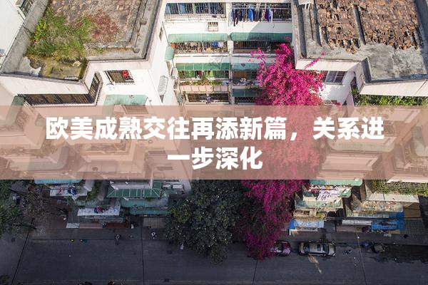 欧美成熟交往再添新篇，关系进一步深化