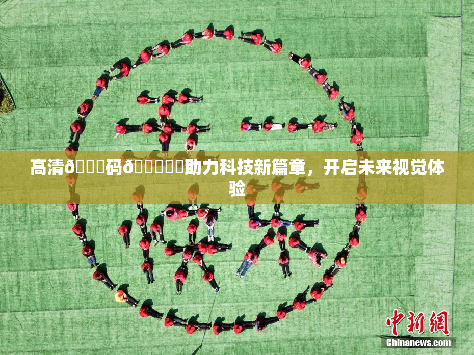 高清🈚码🔞❌‌助力科技新篇章，开启未来视觉体验