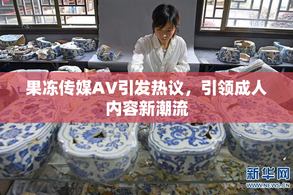 果冻传媒AV引发热议，引领成人内容新潮流