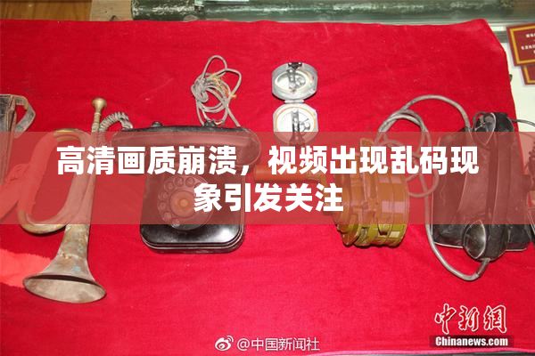 高清画质崩溃，视频出现乱码现象引发关注