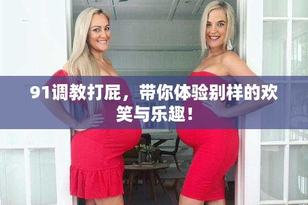 91调教打屁，带你体验别样的欢笑与乐趣！