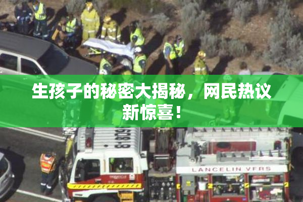 生孩子的秘密大揭秘，网民热议新惊喜！