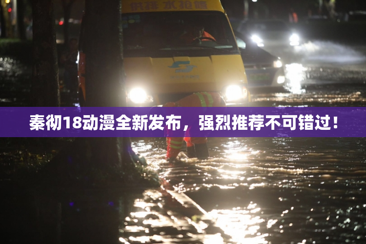 秦彻18动漫全新发布，强烈推荐不可错过！