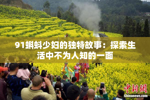 91蝌蚪少妇的独特故事：探索生活中不为人知的一面