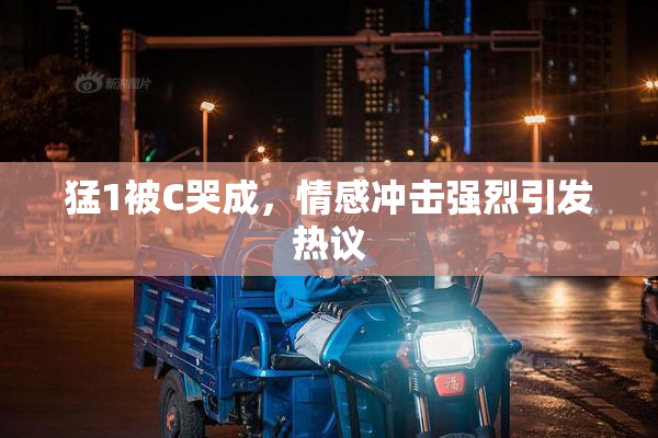 猛1被C哭成，情感冲击强烈引发热议