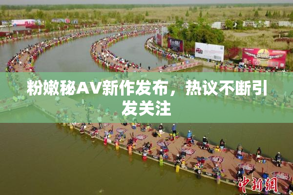 粉嫩秘AV新作发布，热议不断引发关注