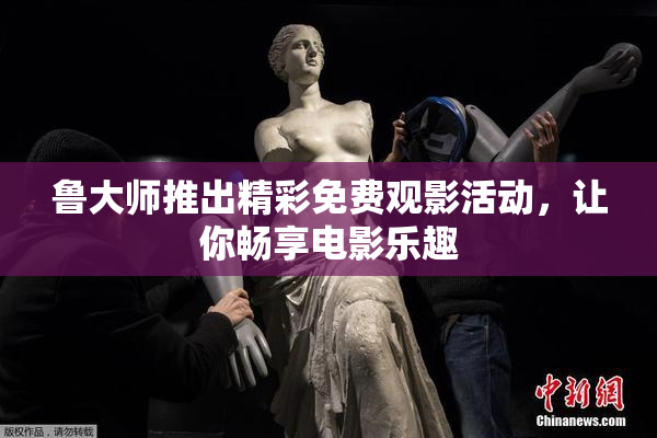 鲁大师推出精彩免费观影活动，让你畅享电影乐趣