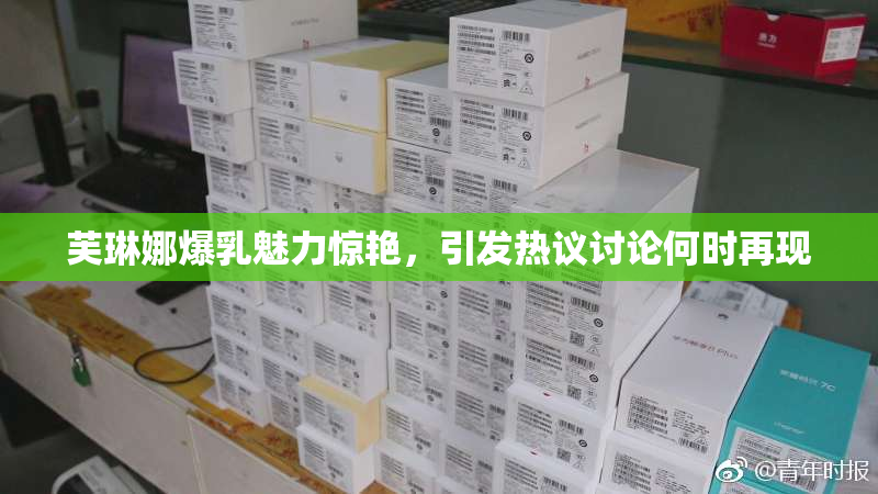 芙琳娜爆乳魅力惊艳，引发热议讨论何时再现