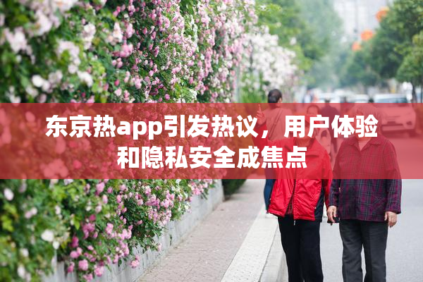东京热app引发热议，用户体验和隐私安全成焦点
