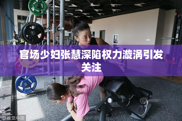 官场少妇张慧深陷权力漩涡引发关注