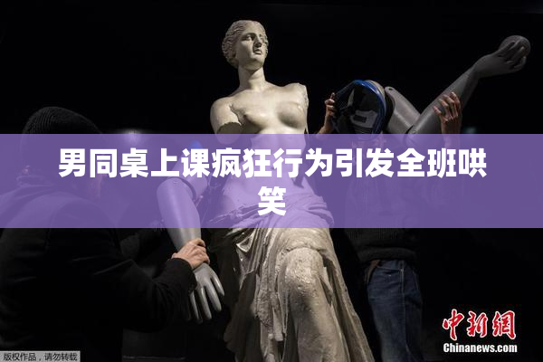 男同桌上课疯狂行为引发全班哄笑