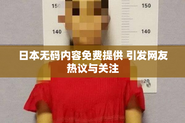 日本无码内容免费提供 引发网友热议与关注