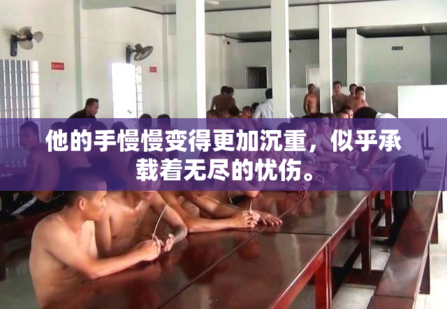 他的手慢慢变得更加沉重，似乎承载着无尽的忧伤。