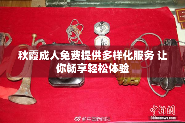 秋霞成人免费提供多样化服务 让你畅享轻松体验