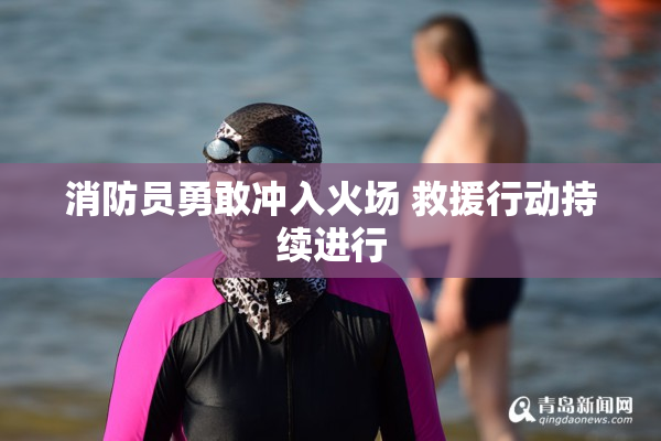 消防员勇敢冲入火场 救援行动持续进行