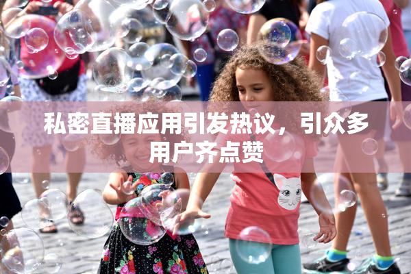 私密直播应用引发热议，引众多用户齐点赞