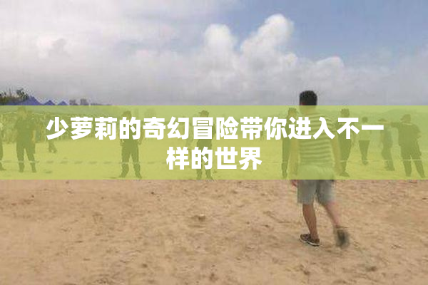 少萝莉的奇幻冒险带你进入不一样的世界