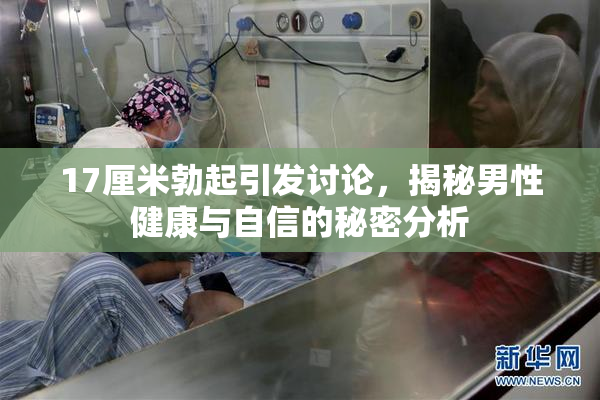 17厘米勃起引发讨论，揭秘男性健康与自信的秘密分析