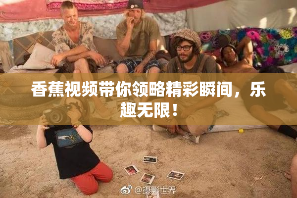 香蕉视频带你领略精彩瞬间，乐趣无限！
