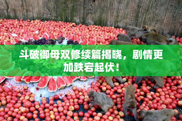 斗破御母双修续篇揭晓，剧情更加跌宕起伏！