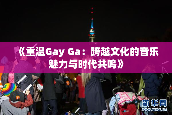 《重温Gay Ga：跨越文化的音乐魅力与时代共鸣》