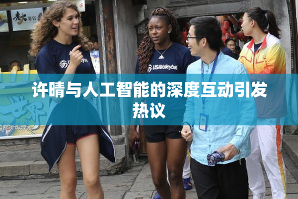 许晴与人工智能的深度互动引发热议
