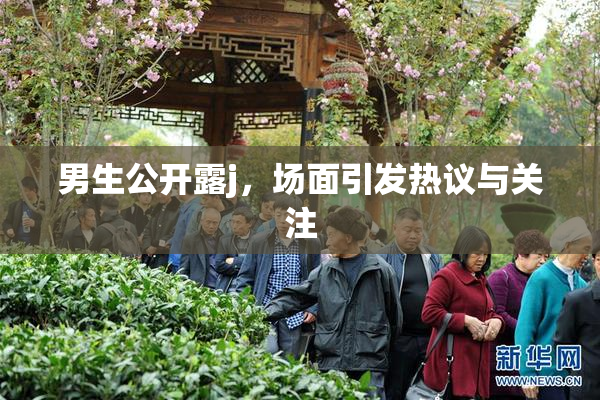 男生公开露j，场面引发热议与关注