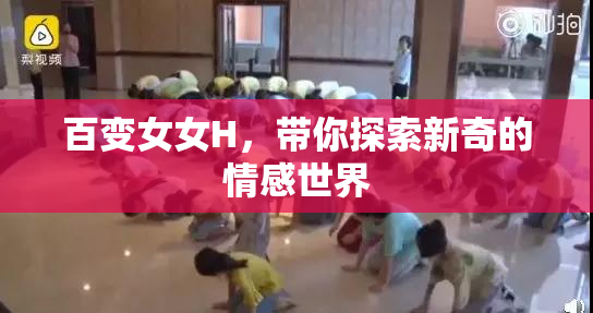百变女女H，带你探索新奇的情感世界