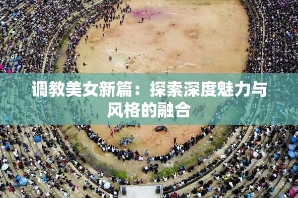 调教美女新篇：探索深度魅力与风格的融合