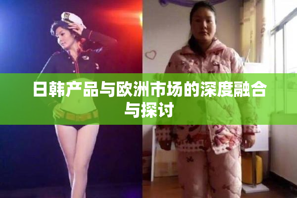 日韩产品与欧洲市场的深度融合与探讨
